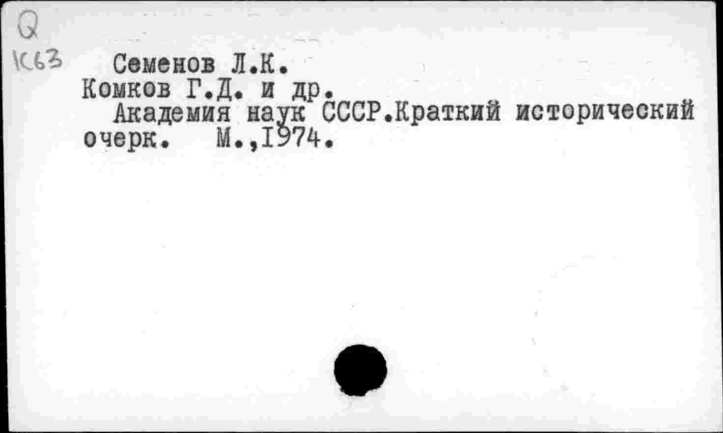 ﻿Семенов Л.К.
Комков Г.Д. и др.
Академия наук СССР.Краткий исторический очерк. М.,1у74.